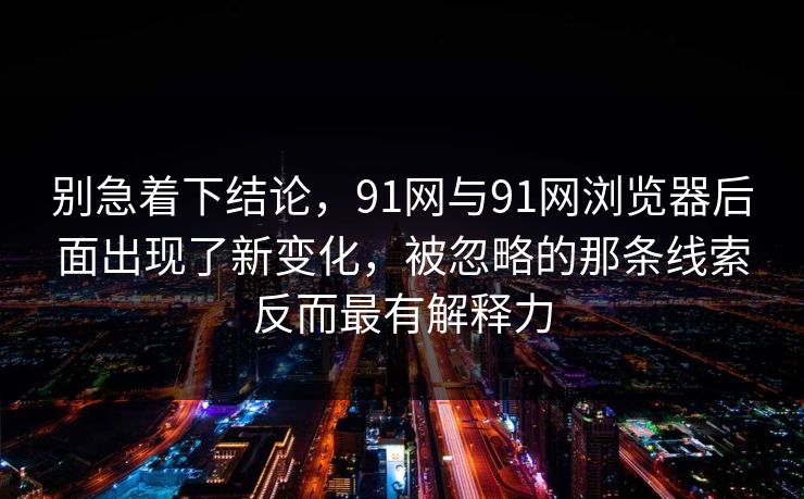 别急着下结论，91网与91网浏览器后面出现了新变化，被忽略的那条线索反而最有解释力