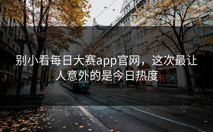 别小看每日大赛app官网，这次最让人意外的是今日热度