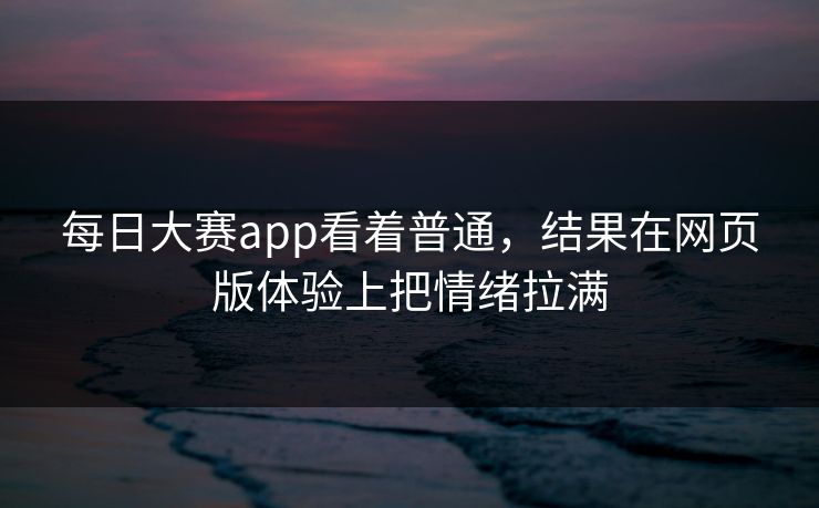 每日大赛app看着普通，结果在网页版体验上把情绪拉满