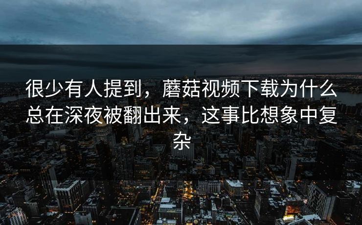 很少有人提到，蘑菇视频下载为什么总在深夜被翻出来，这事比想象中复杂