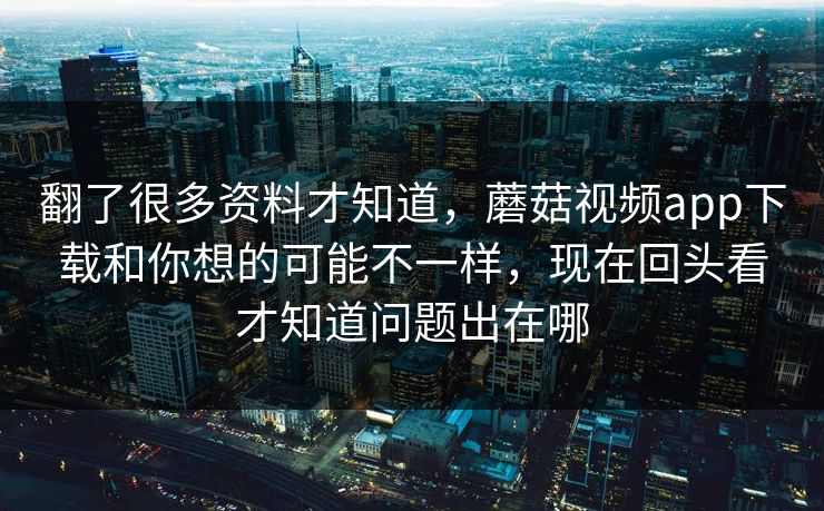 翻了很多资料才知道，蘑菇视频app下载和你想的可能不一样，现在回头看才知道问题出在哪