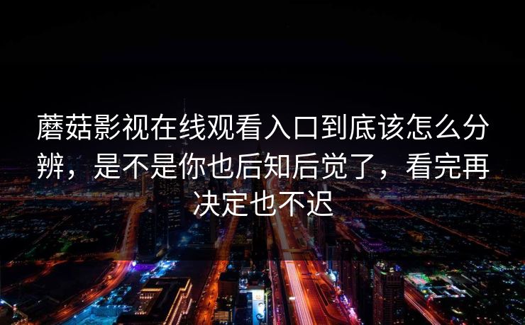 蘑菇影视在线观看入口到底该怎么分辨，是不是你也后知后觉了，看完再决定也不迟