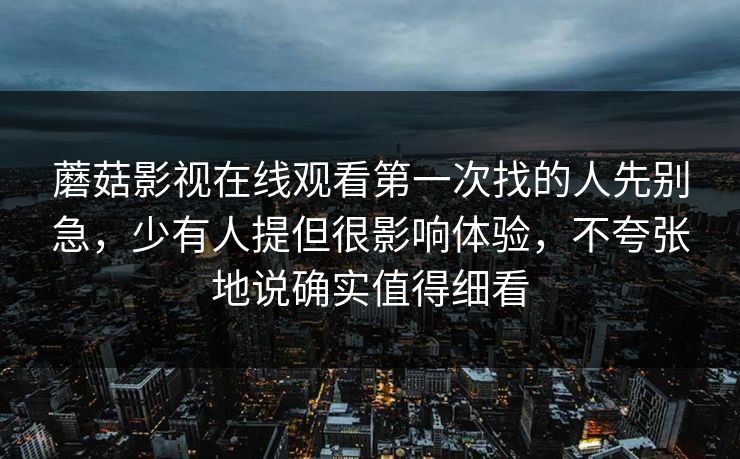 蘑菇影视在线观看第一次找的人先别急，少有人提但很影响体验，不夸张地说确实值得细看