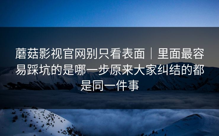 蘑菇影视官网别只看表面｜里面最容易踩坑的是哪一步原来大家纠结的都是同一件事
