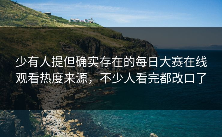 少有人提但确实存在的每日大赛在线观看热度来源，不少人看完都改口了