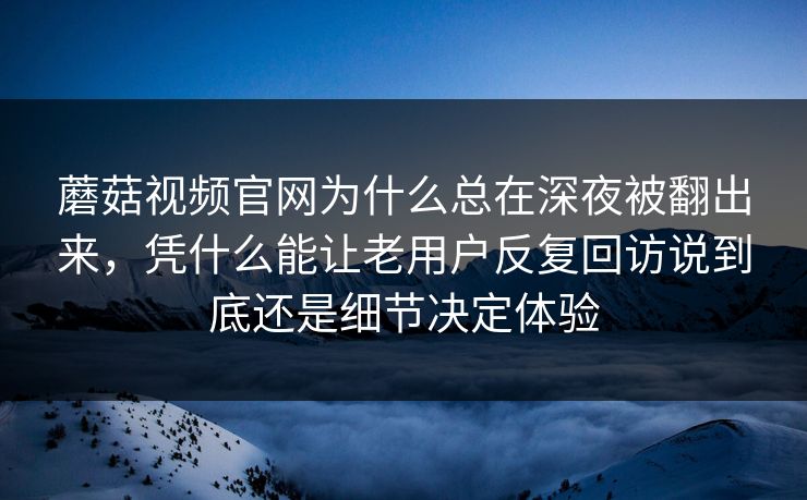 蘑菇视频官网为什么总在深夜被翻出来，凭什么能让老用户反复回访说到底还是细节决定体验