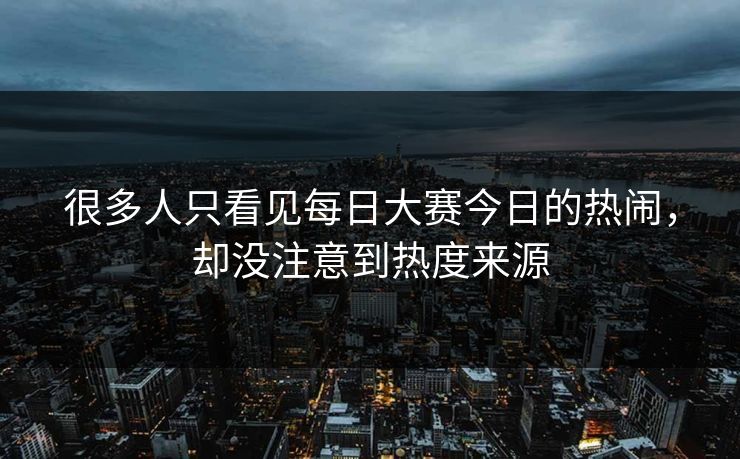 很多人只看见每日大赛今日的热闹，却没注意到热度来源