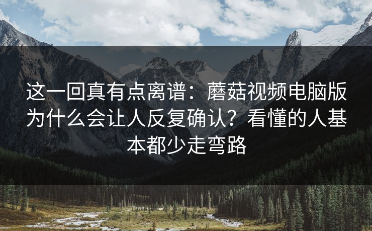 这一回真有点离谱：蘑菇视频电脑版为什么会让人反复确认？看懂的人基本都少走弯路