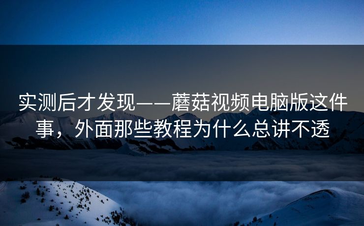实测后才发现——蘑菇视频电脑版这件事，外面那些教程为什么总讲不透