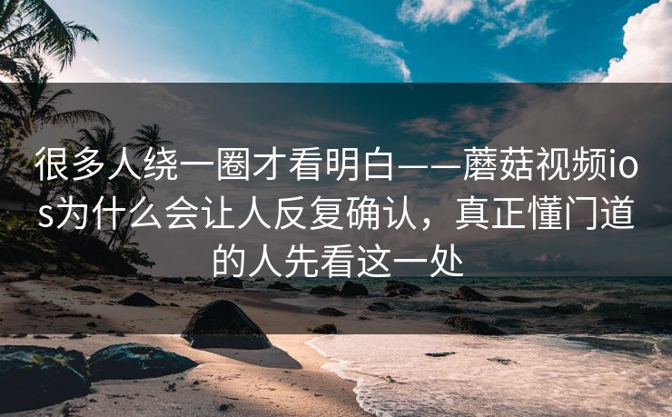 很多人绕一圈才看明白——蘑菇视频ios为什么会让人反复确认，真正懂门道的人先看这一处