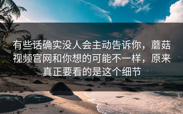 有些话确实没人会主动告诉你，蘑菇视频官网和你想的可能不一样，原来真正要看的是这个细节