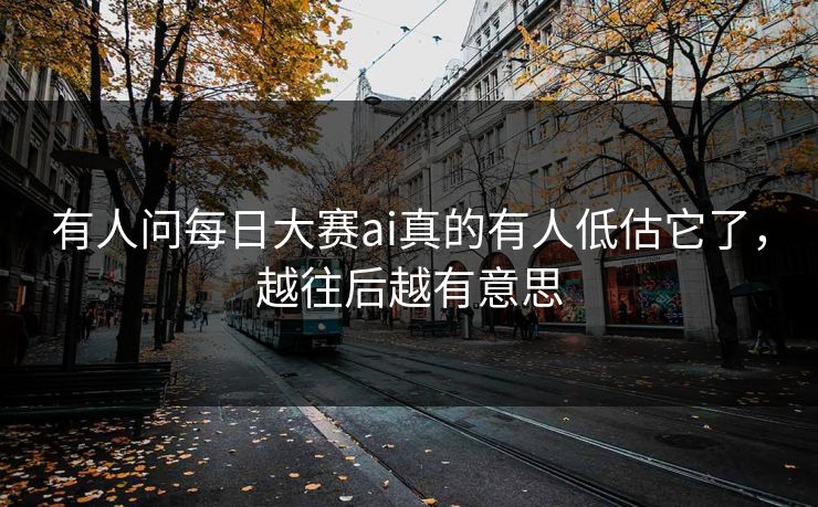 有人问每日大赛ai真的有人低估它了，越往后越有意思