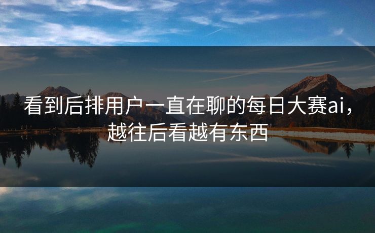 看到后排用户一直在聊的每日大赛ai，越往后看越有东西