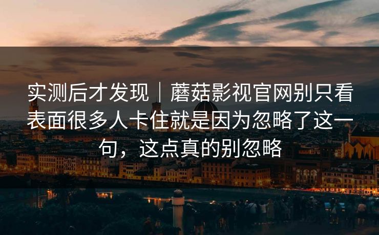 实测后才发现｜蘑菇影视官网别只看表面很多人卡住就是因为忽略了这一句，这点真的别忽略