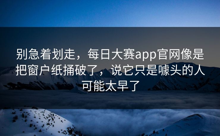 别急着划走，每日大赛app官网像是把窗户纸捅破了，说它只是噱头的人可能太早了