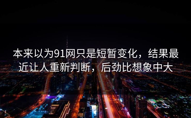 本来以为91网只是短暂变化，结果最近让人重新判断，后劲比想象中大