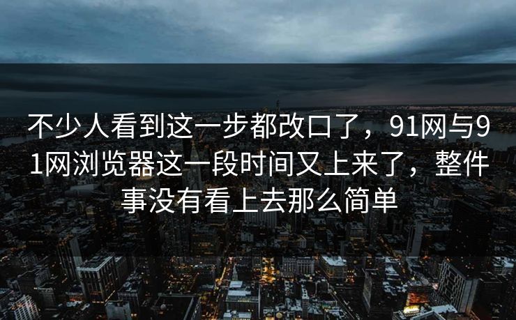 不少人看到这一步都改口了，91网与91网浏览器这一段时间又上来了，整件事没有看上去那么简单