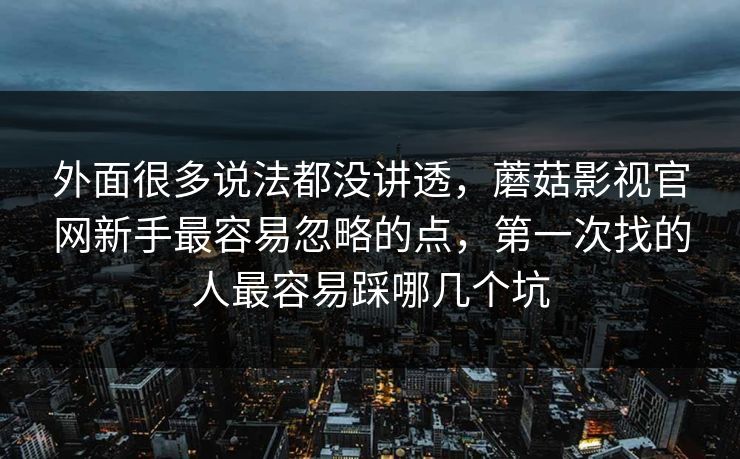外面很多说法都没讲透，蘑菇影视官网新手最容易忽略的点，第一次找的人最容易踩哪几个坑