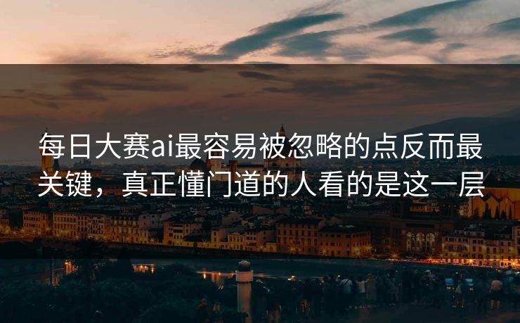 每日大赛ai最容易被忽略的点反而最关键，真正懂门道的人看的是这一层