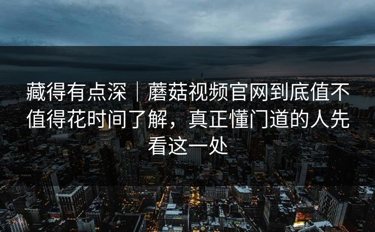 藏得有点深｜蘑菇视频官网到底值不值得花时间了解，真正懂门道的人先看这一处