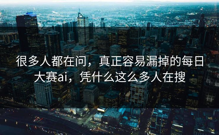很多人都在问，真正容易漏掉的每日大赛ai，凭什么这么多人在搜