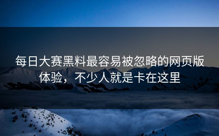 每日大赛黑料最容易被忽略的网页版体验，不少人就是卡在这里