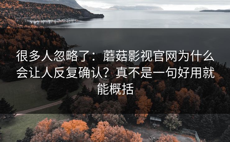 很多人忽略了：蘑菇影视官网为什么会让人反复确认？真不是一句好用就能概括