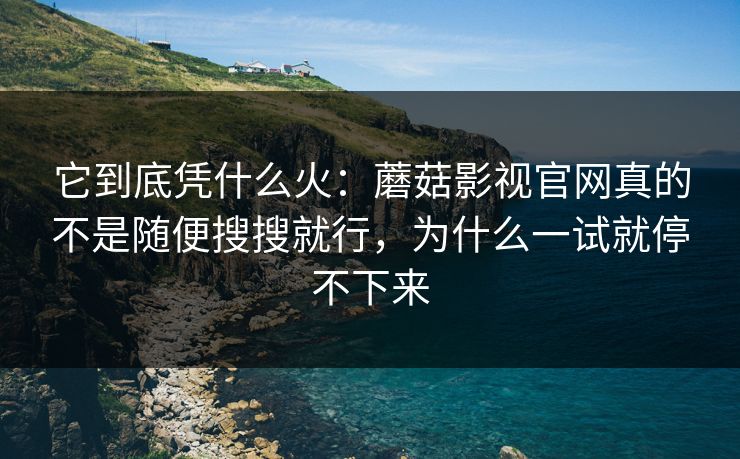 它到底凭什么火：蘑菇影视官网真的不是随便搜搜就行，为什么一试就停不下来