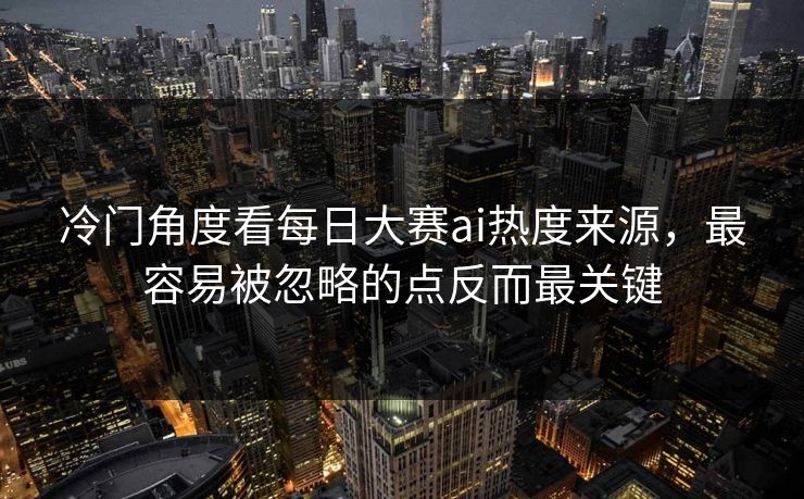 冷门角度看每日大赛ai热度来源，最容易被忽略的点反而最关键