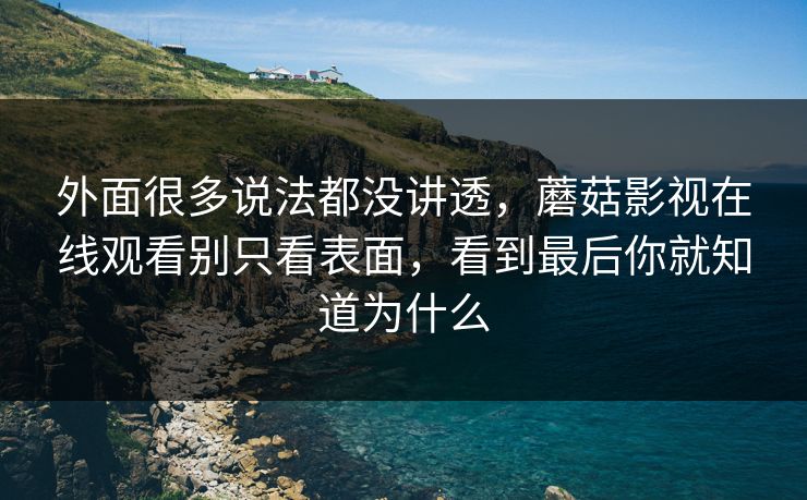 外面很多说法都没讲透，蘑菇影视在线观看别只看表面，看到最后你就知道为什么