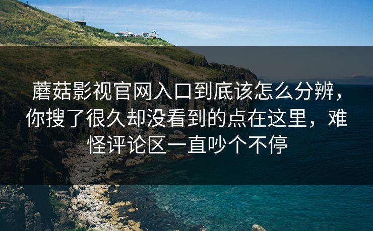 蘑菇影视官网入口到底该怎么分辨，你搜了很久却没看到的点在这里，难怪评论区一直吵个不停