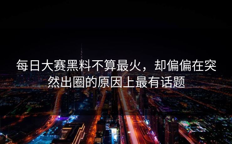 每日大赛黑料不算最火，却偏偏在突然出圈的原因上最有话题