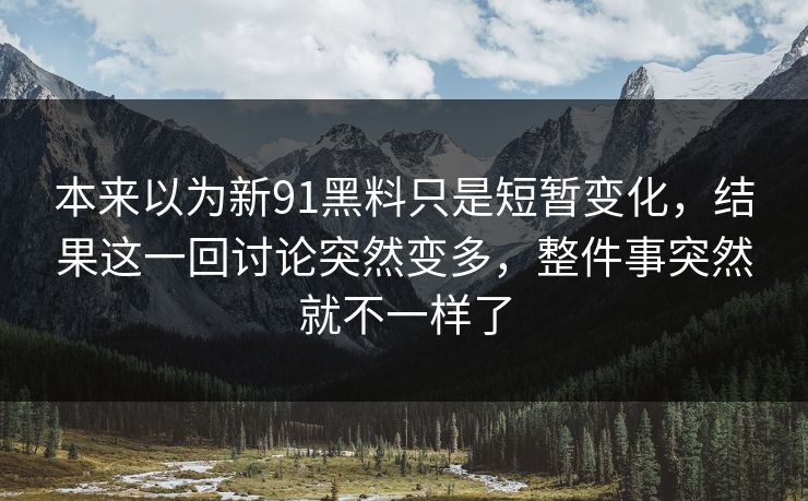 本来以为新91黑料只是短暂变化，结果这一回讨论突然变多，整件事突然就不一样了