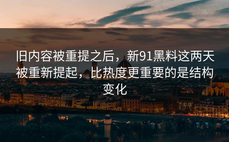 旧内容被重提之后，新91黑料这两天被重新提起，比热度更重要的是结构变化