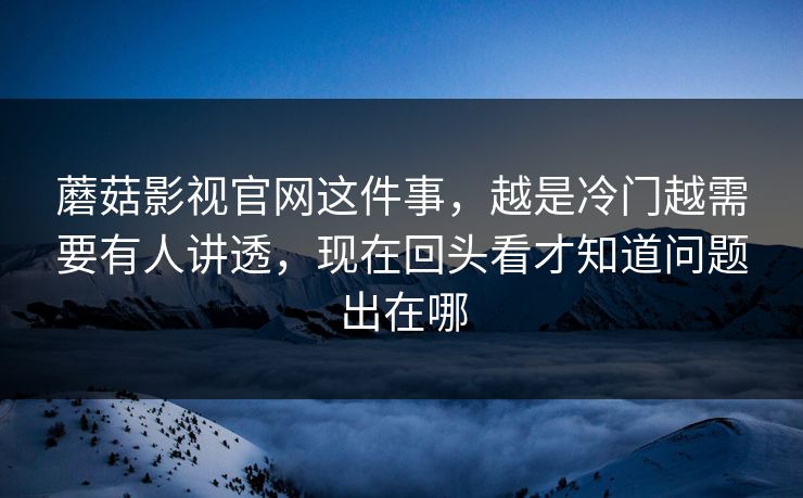 蘑菇影视官网这件事，越是冷门越需要有人讲透，现在回头看才知道问题出在哪