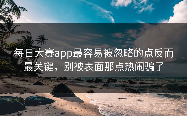 每日大赛app最容易被忽略的点反而最关键，别被表面那点热闹骗了