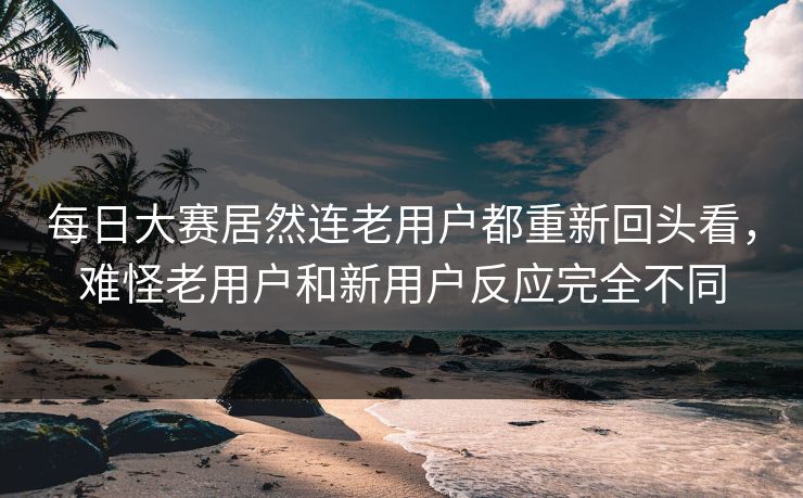 每日大赛居然连老用户都重新回头看，难怪老用户和新用户反应完全不同