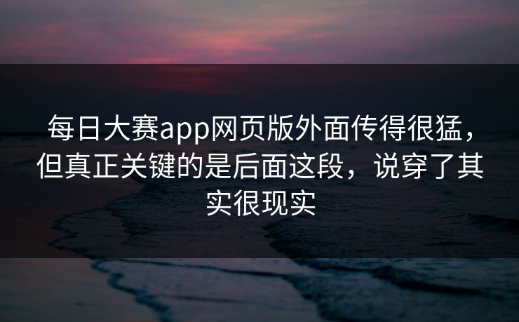 每日大赛app网页版外面传得很猛，但真正关键的是后面这段，说穿了其实很现实