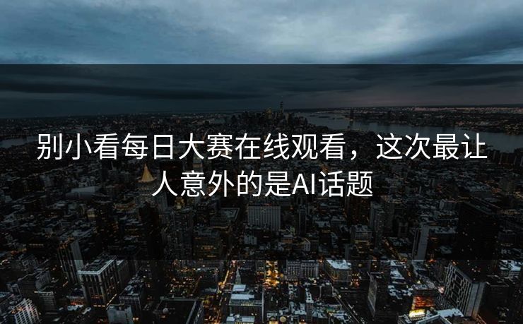 别小看每日大赛在线观看，这次最让人意外的是AI话题