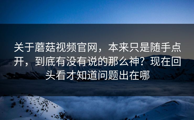 关于蘑菇视频官网，本来只是随手点开，到底有没有说的那么神？现在回头看才知道问题出在哪