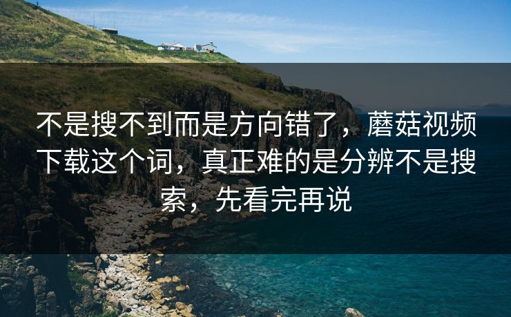 不是搜不到而是方向错了，蘑菇视频下载这个词，真正难的是分辨不是搜索，先看完再说