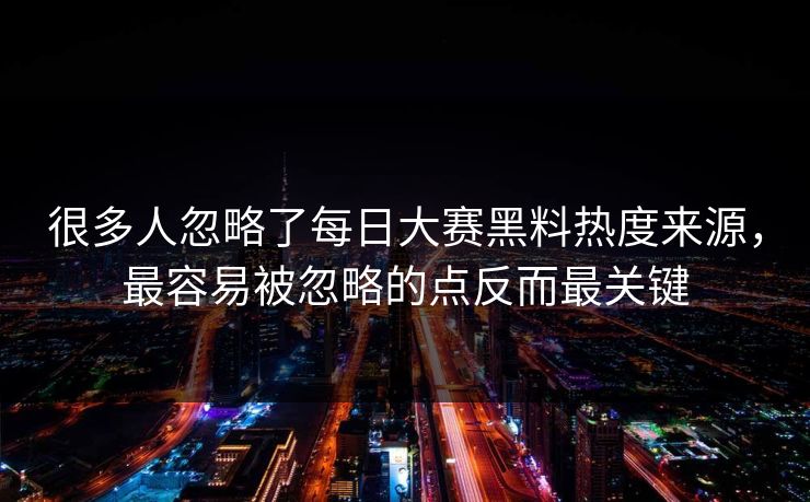 很多人忽略了每日大赛黑料热度来源，最容易被忽略的点反而最关键