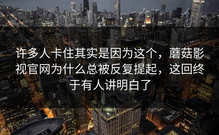 许多人卡住其实是因为这个，蘑菇影视官网为什么总被反复提起，这回终于有人讲明白了