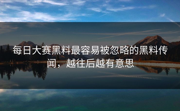 每日大赛黑料最容易被忽略的黑料传闻，越往后越有意思
