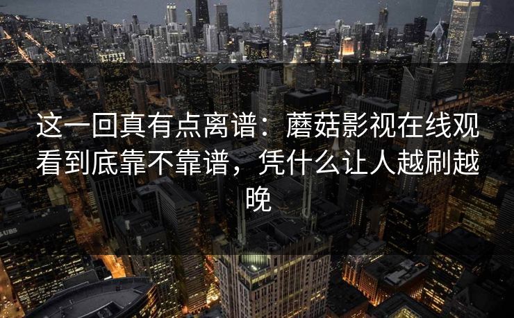 这一回真有点离谱：蘑菇影视在线观看到底靠不靠谱，凭什么让人越刷越晚