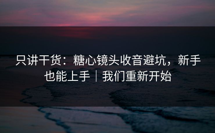 只讲干货：糖心镜头收音避坑，新手也能上手｜我们重新开始