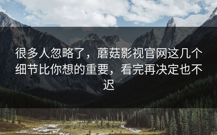 很多人忽略了，蘑菇影视官网这几个细节比你想的重要，看完再决定也不迟
