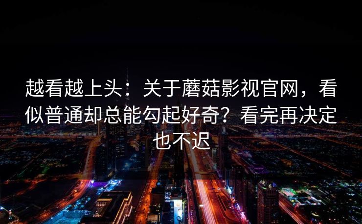 越看越上头：关于蘑菇影视官网，看似普通却总能勾起好奇？看完再决定也不迟