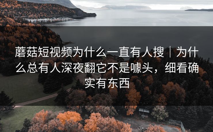 蘑菇短视频为什么一直有人搜｜为什么总有人深夜翻它不是噱头，细看确实有东西