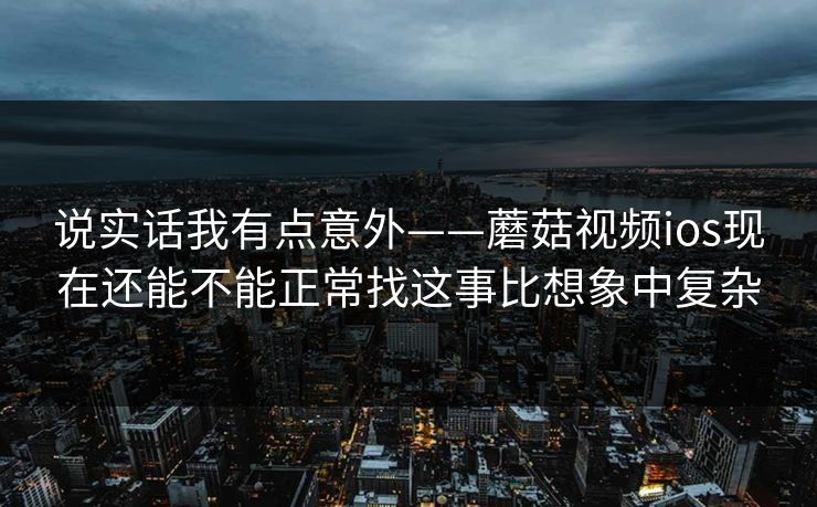 说实话我有点意外——蘑菇视频ios现在还能不能正常找这事比想象中复杂